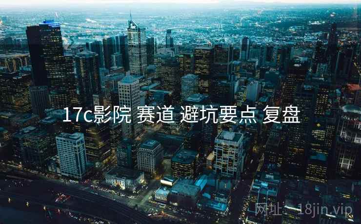 17c影院 赛道 避坑要点 复盘 第1张 17c影院 赛道 避坑要点 复盘 第1张