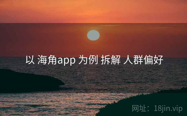 以 海角app 为例 拆解 人群偏好 第1张 以 海角app 为例 拆解 人群偏好 第1张