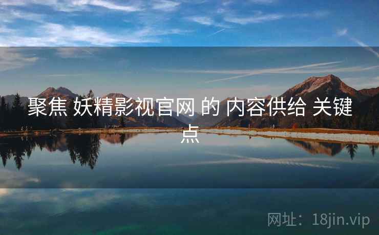 聚焦 妖精影视官网 的 内容供给 关键点 第2张 聚焦 妖精影视官网 的 内容供给 关键点 第2张
