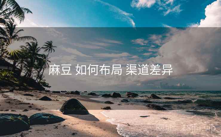 麻豆 如何布局 渠道差异 第1张 麻豆 如何布局 渠道差异 第1张
