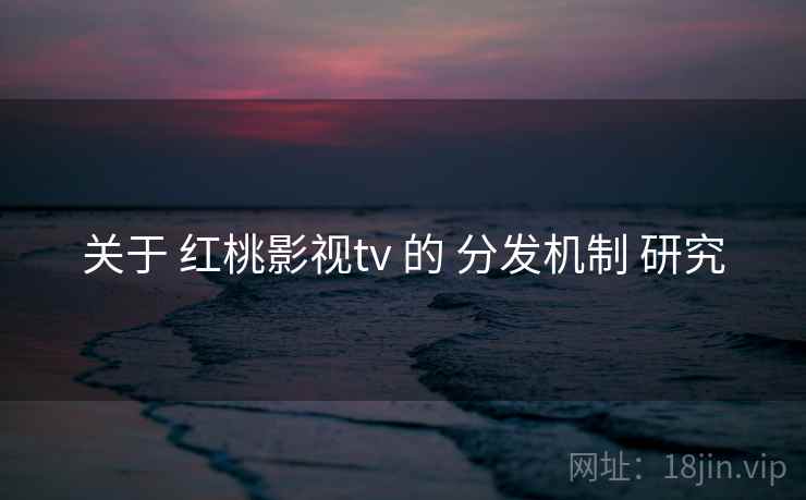 关于 红桃影视tv 的 分发机制 研究 第1张 关于 红桃影视tv 的 分发机制 研究 第1张