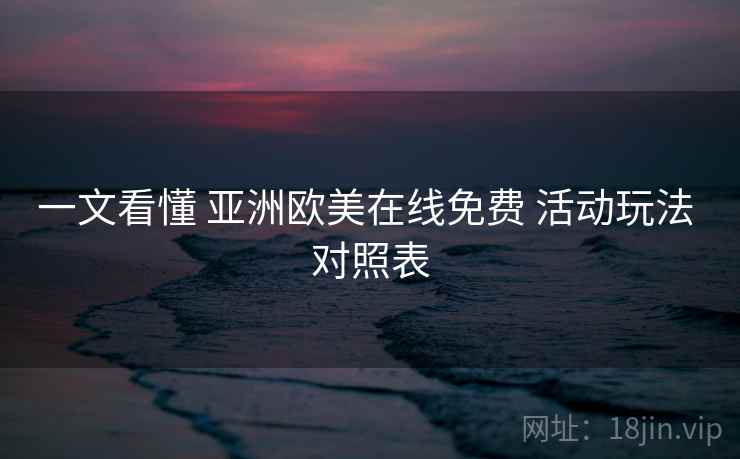 一文看懂 亚洲欧美在线免费 活动玩法 对照表 第1张 一文看懂 亚洲欧美在线免费 活动玩法 对照表 第1张