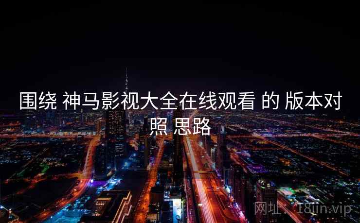 围绕 神马影视大全在线观看 的 版本对照 思路 第1张 围绕 神马影视大全在线观看 的 版本对照 思路 第1张