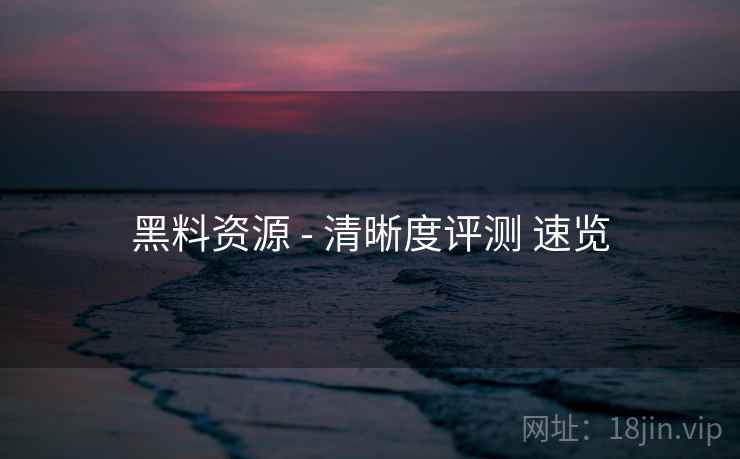 黑料资源 - 清晰度评测 速览 第2张 黑料资源 - 清晰度评测 速览 第2张