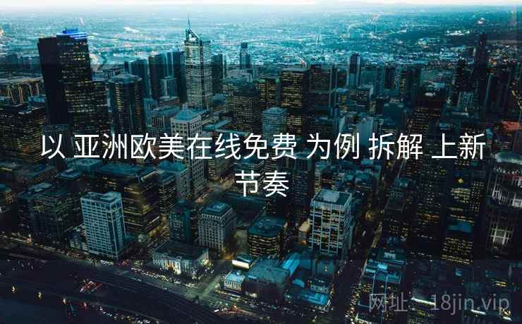 以 亚洲欧美在线免费 为例 拆解 上新节奏 第2张 以 亚洲欧美在线免费 为例 拆解 上新节奏 第2张
