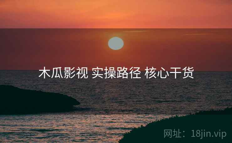 木瓜影视 实操路径 核心干货 第1张 木瓜影视 实操路径 核心干货 第1张