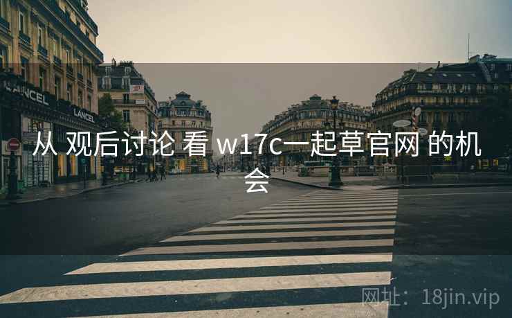 从 观后讨论 看 w17c一起草官网 的机会 第1张 从 观后讨论 看 w17c一起草官网 的机会 第1张