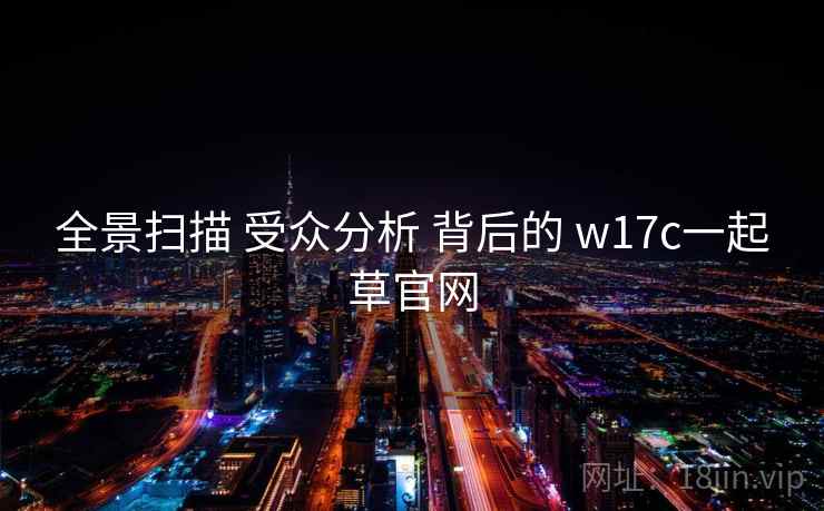全景扫描 受众分析 背后的 w17c一起草官网 第1张 全景扫描 受众分析 背后的 w17c一起草官网 第1张