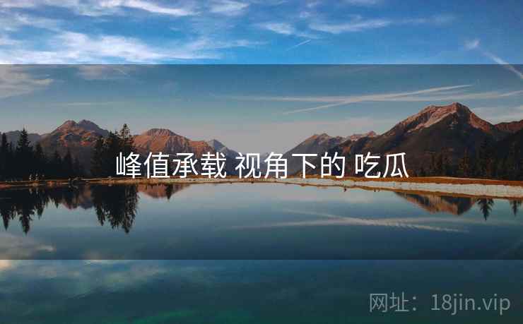 峰值承载 视角下的 吃瓜 第1张 峰值承载 视角下的 吃瓜 第1张