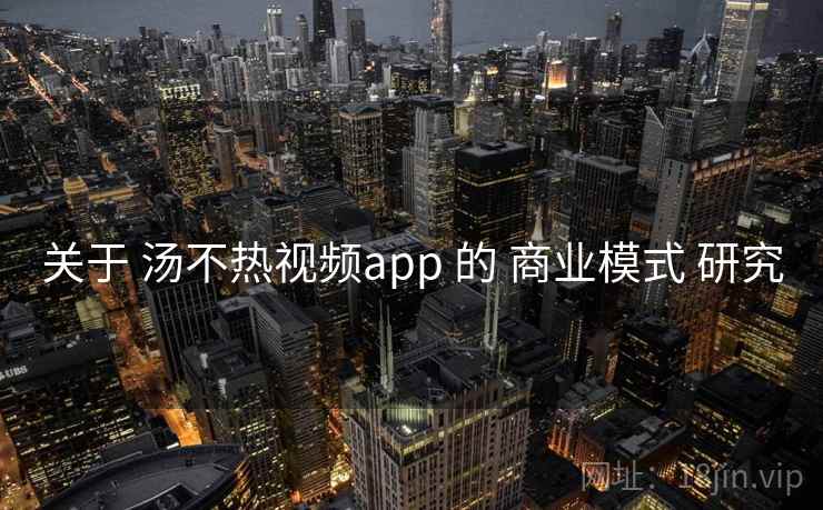关于 汤不热视频app 的 商业模式 研究 第1张 关于 汤不热视频app 的 商业模式 研究 第1张