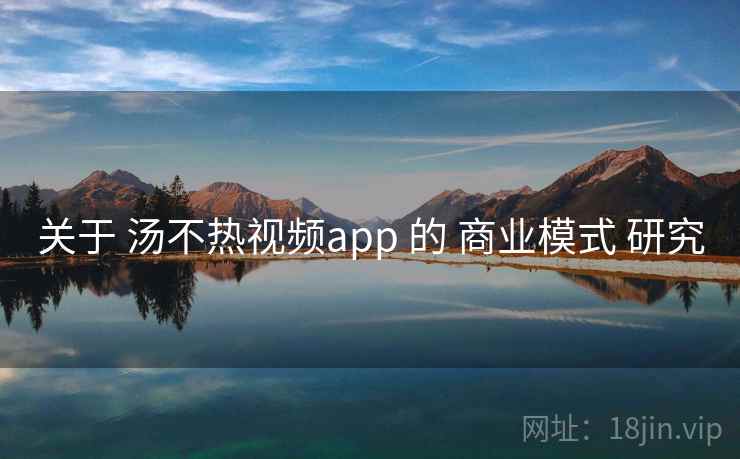关于 汤不热视频app 的 商业模式 研究 第2张 关于 汤不热视频app 的 商业模式 研究 第2张
