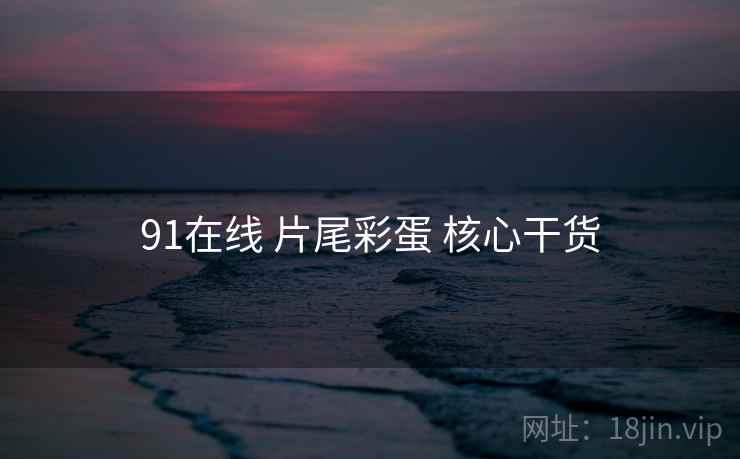 91在线 片尾彩蛋 核心干货 第2张 91在线 片尾彩蛋 核心干货 第2张