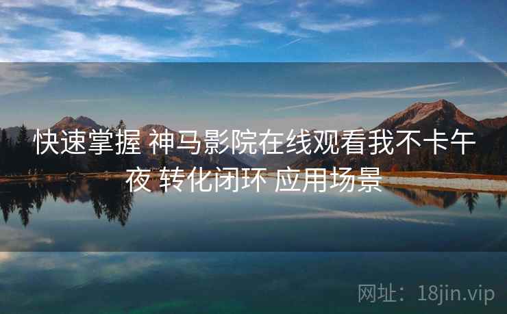 快速掌握 神马影院在线观看我不卡午夜 转化闭环 应用场景 第2张 快速掌握 神马影院在线观看我不卡午夜 转化闭环 应用场景 第2张