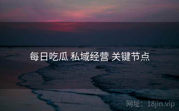 每日吃瓜 私域经营 关键节点 第1张 每日吃瓜 私域经营 关键节点 第1张